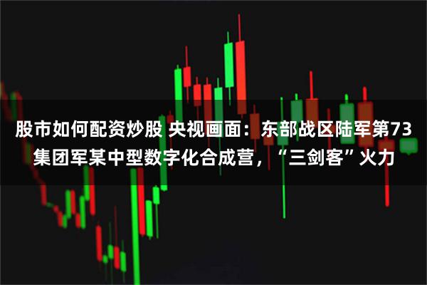 股市如何配资炒股 央视画面：东部战区陆军第73集团军某中型数字化合成营，“三剑客”火力