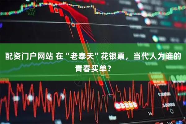 配资门户网站 在“老奉天”花银票，当代人为谁的青春买单？