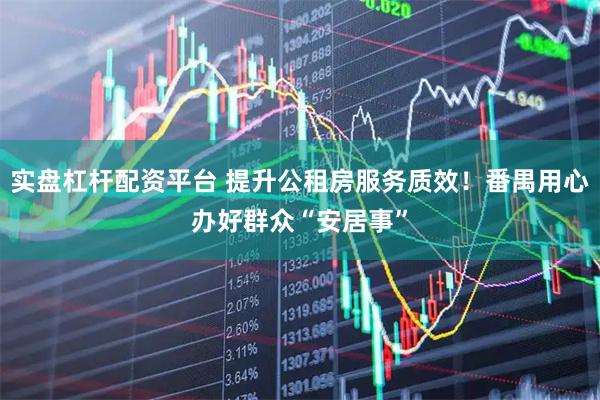 实盘杠杆配资平台 提升公租房服务质效！番禺用心办好群众“安居事”