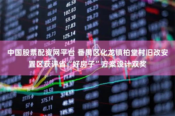 中国股票配资网平台 番禺区化龙镇柏堂村旧改安置区获评省“好房子”方案设计双奖