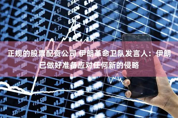 正规的股票配资公司 伊朗革命卫队发言人：伊朗已做好准备应对任何新的侵略