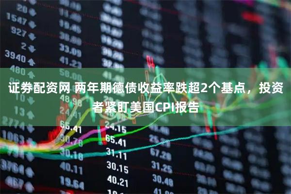 证劵配资网 两年期德债收益率跌超2个基点，投资者紧盯美国CPI报告